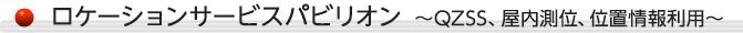 ロケーションサービスパビリオン　～QZSS、屋内測位、位置情報利用～
